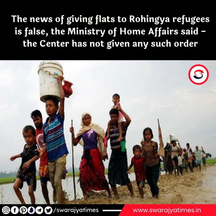 The news of giving flats to Rohingya refugees is false, the Ministry of Home Affairs said - the Center has not given any such order